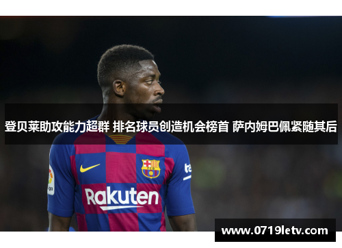 登贝莱助攻能力超群 排名球员创造机会榜首 萨内姆巴佩紧随其后