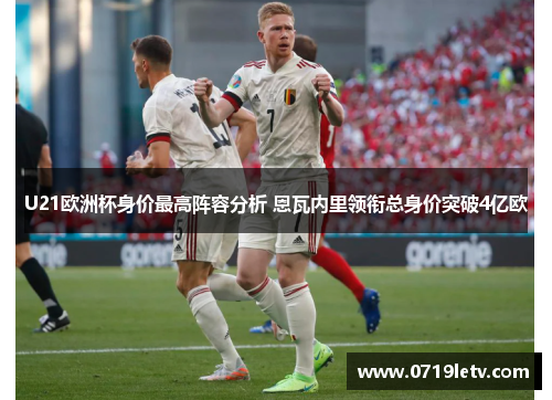 U21欧洲杯身价最高阵容分析 恩瓦内里领衔总身价突破4亿欧