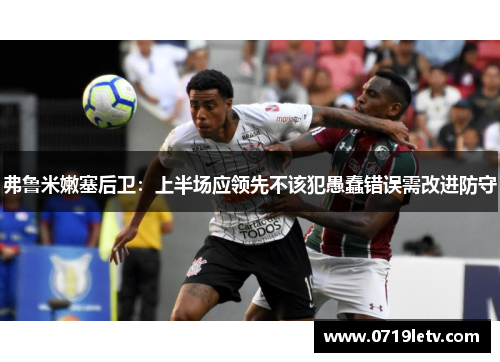 弗鲁米嫩塞后卫：上半场应领先不该犯愚蠢错误需改进防守