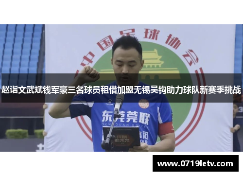 赵诣文武斌钱军豪三名球员租借加盟无锡吴钩助力球队新赛季挑战