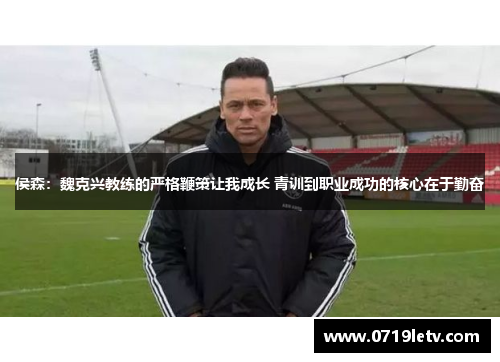 侯森：魏克兴教练的严格鞭策让我成长 青训到职业成功的核心在于勤奋