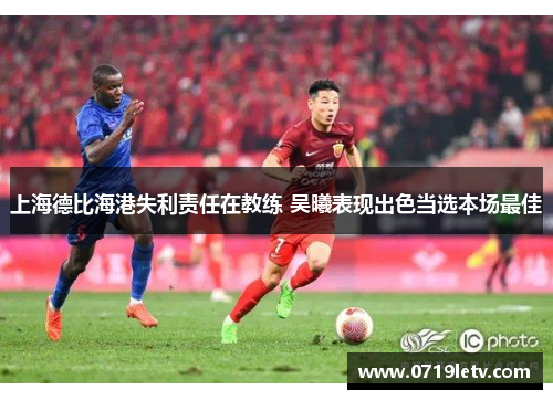 上海德比海港失利责任在教练 吴曦表现出色当选本场最佳