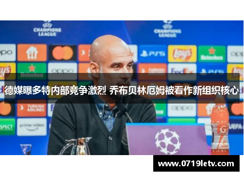 德媒曝多特内部竞争激烈 乔布贝林厄姆被看作新组织核心