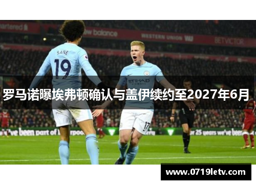 罗马诺曝埃弗顿确认与盖伊续约至2027年6月 