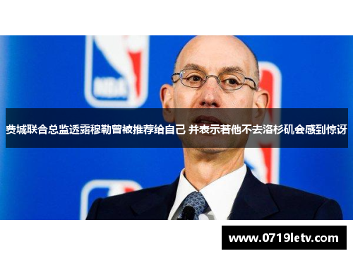 费城联合总监透露穆勒曾被推荐给自己 并表示若他不去洛杉矶会感到惊讶