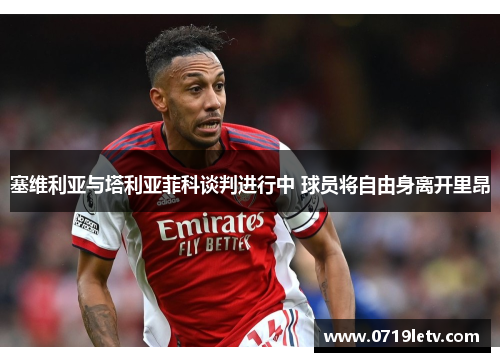 塞维利亚与塔利亚菲科谈判进行中 球员将自由身离开里昂